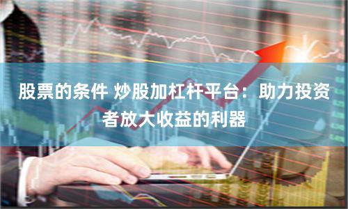 股票的条件 炒股加杠杆平台：助力投资者放大收益的利器