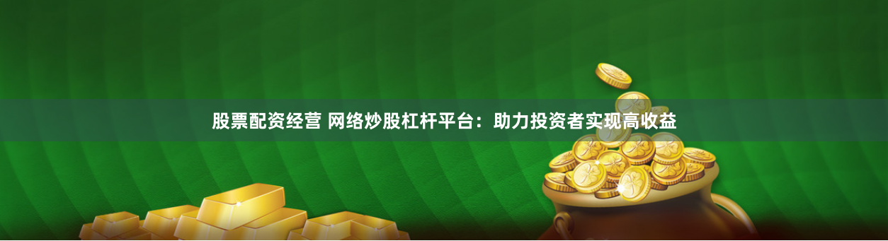 股票配资经营 网络炒股杠杆平台：助力投资者实现高收益