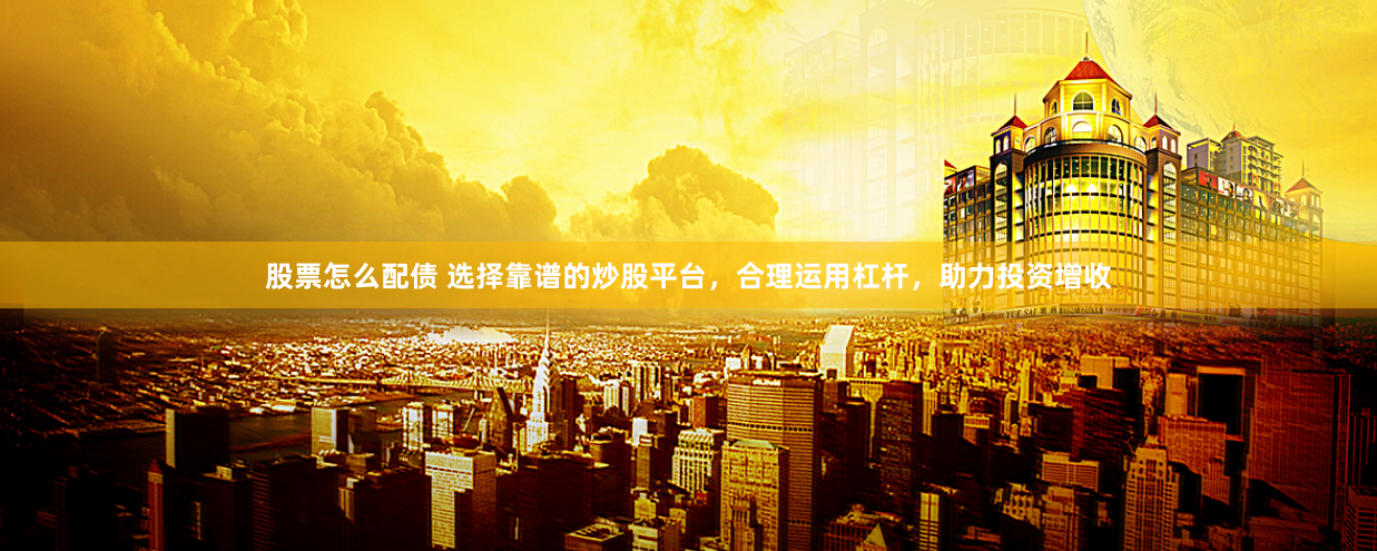 股票怎么配债 选择靠谱的炒股平台，合理运用杠杆，助力投资增收