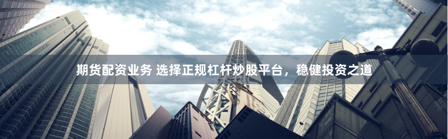 期货配资业务 选择正规杠杆炒股平台，稳健投资之道