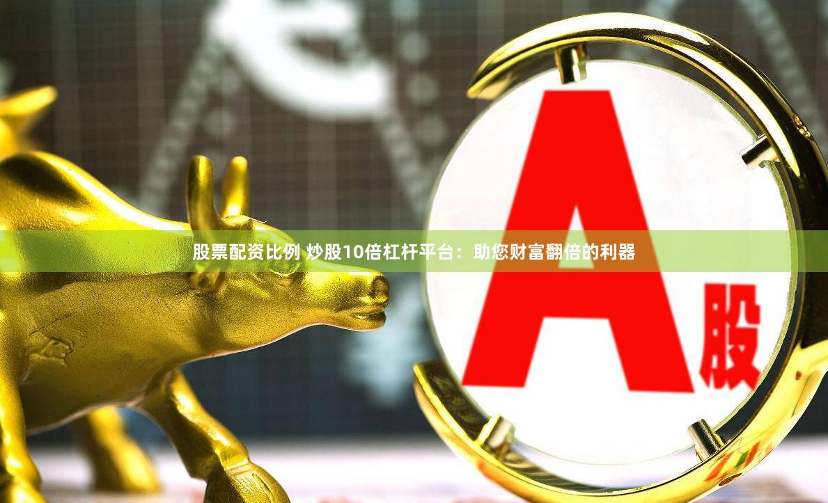 股票配资比例 炒股10倍杠杆平台：助您财富翻倍的利器