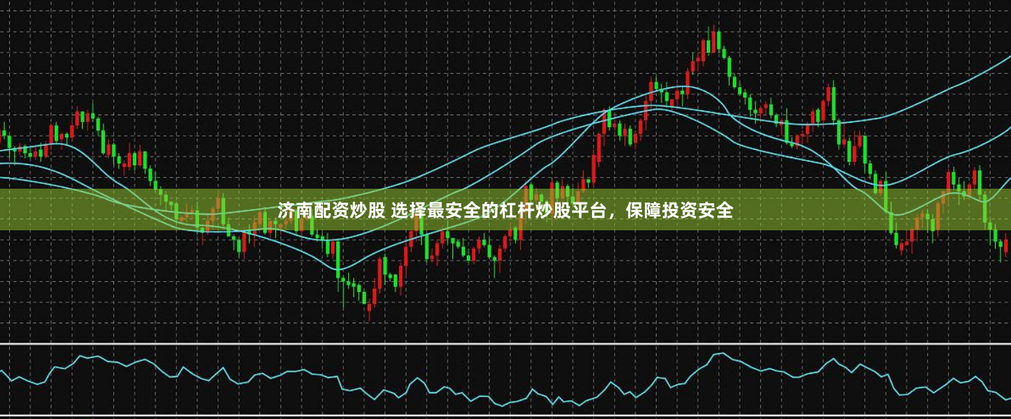 济南配资炒股 选择最安全的杠杆炒股平台，保障投资安全