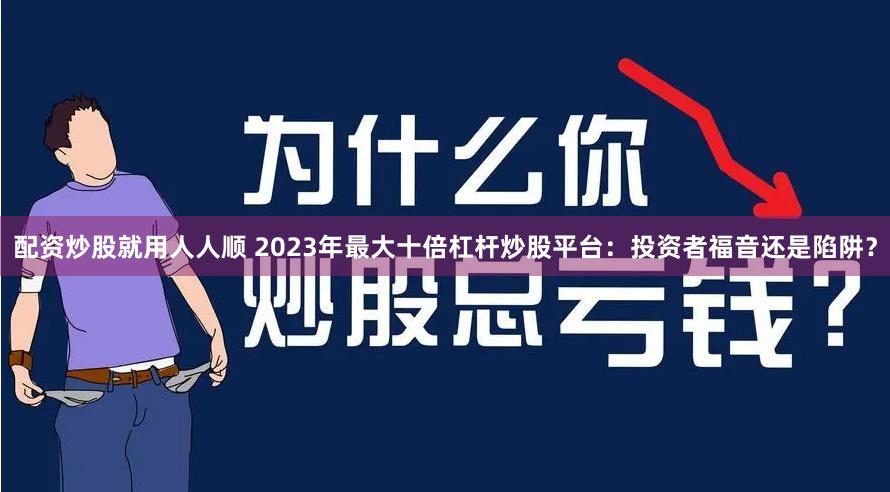 配资炒股就用人人顺 2023年最大十倍杠杆炒股平台：投资者福音还是陷阱？