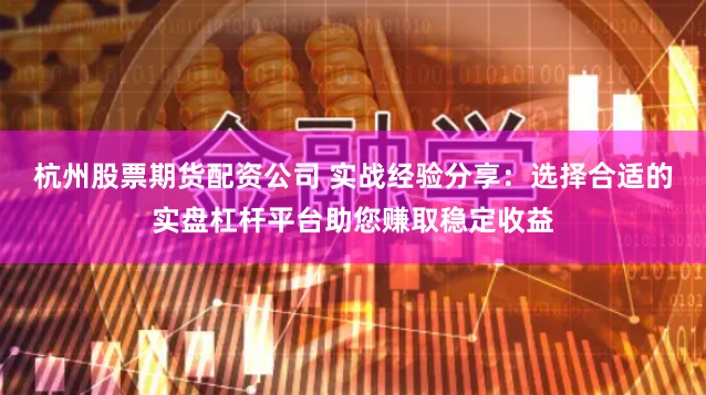 杭州股票期货配资公司 实战经验分享：选择合适的实盘杠杆平台助您赚取稳定收益
