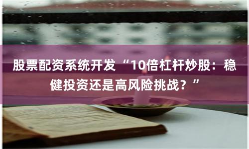 股票配资系统开发 “10倍杠杆炒股：稳健投资还是高风险挑战？”