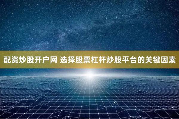 配资炒股开户网 选择股票杠杆炒股平台的关键因素