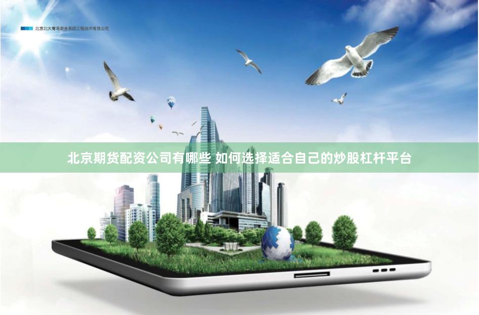 北京期货配资公司有哪些 如何选择适合自己的炒股杠杆平台