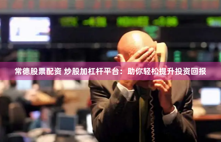 常德股票配资 炒股加杠杆平台：助你轻松提升投资回报