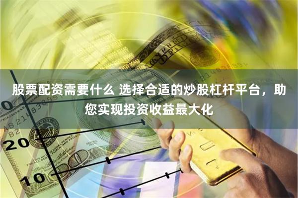 股票配资需要什么 选择合适的炒股杠杆平台，助您实现投资收益最大化