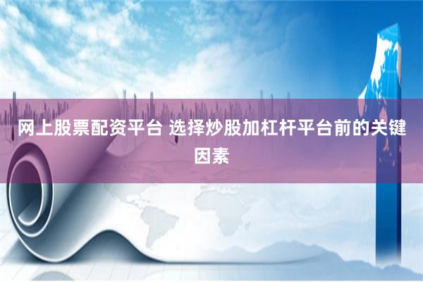 网上股票配资平台 选择炒股加杠杆平台前的关键因素