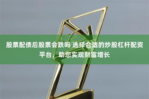 股票配债后股票会跌吗 选择合适的炒股杠杆配资平台，助您实现财富增长