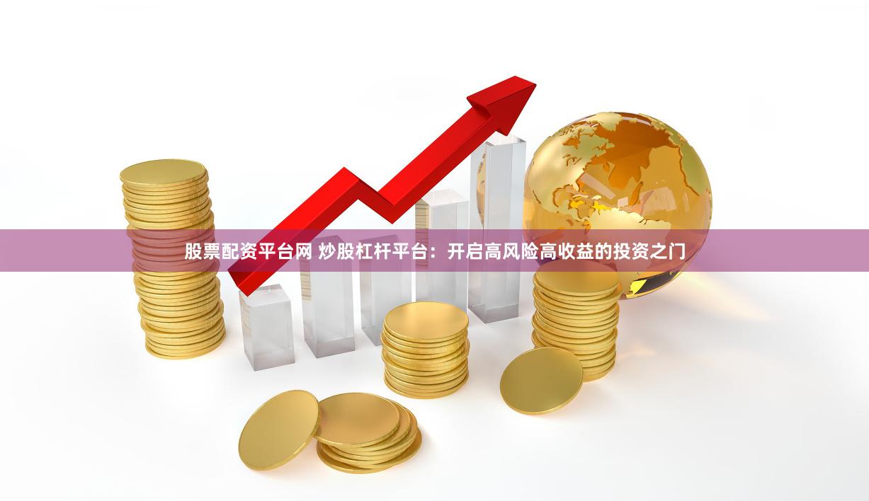 股票配资平台网 炒股杠杆平台：开启高风险高收益的投资之门