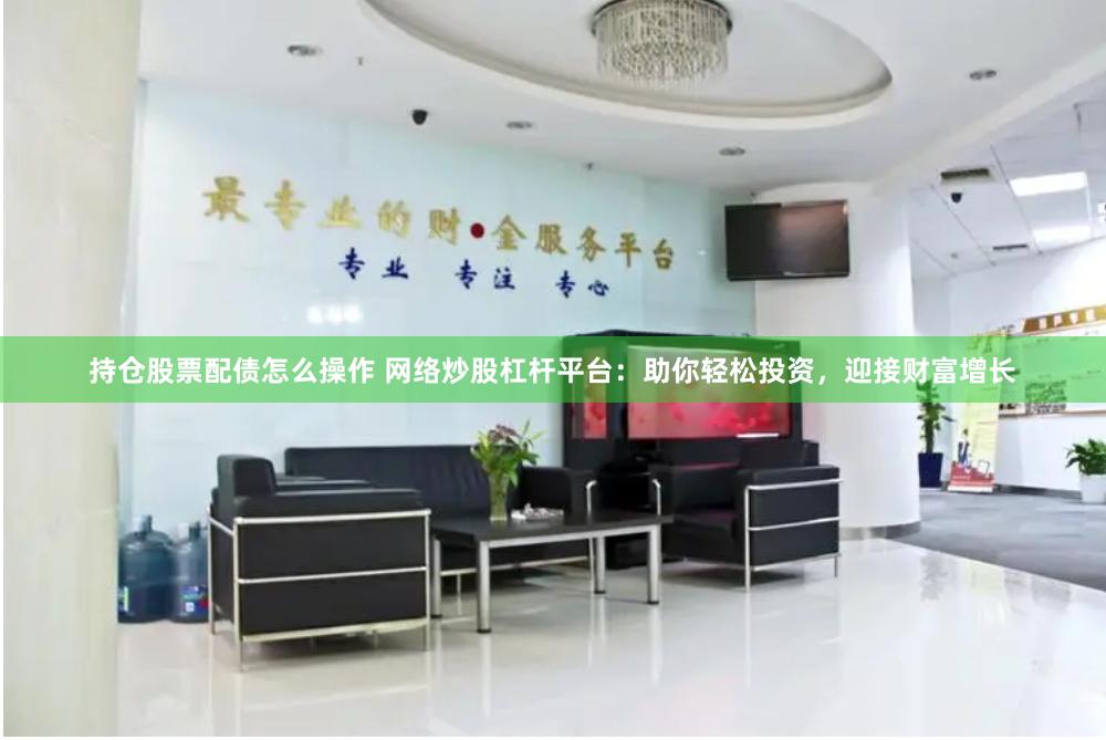 持仓股票配债怎么操作 网络炒股杠杆平台：助你轻松投资，迎接财富增长