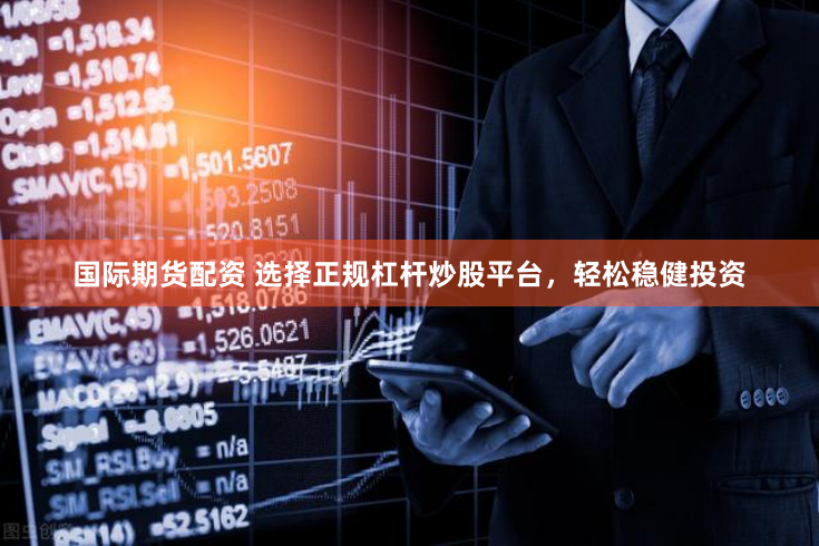 国际期货配资 选择正规杠杆炒股平台，轻松稳健投资