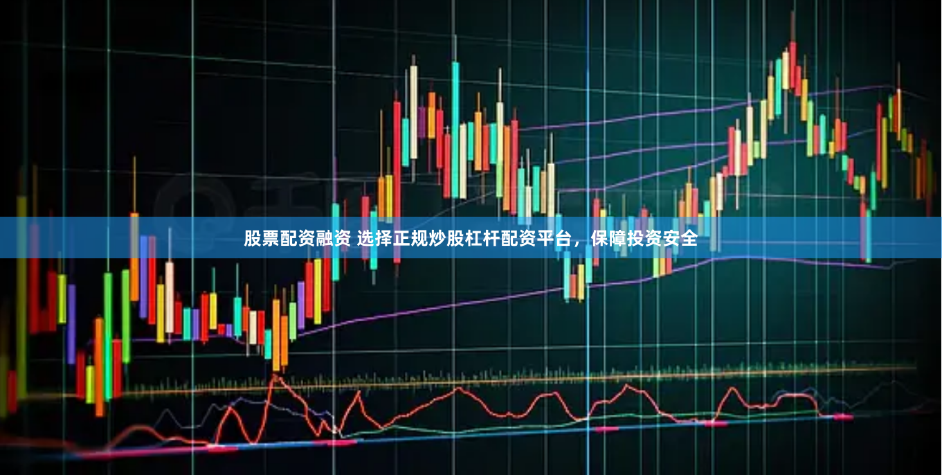 股票配资融资 选择正规炒股杠杆配资平台，保障投资安全