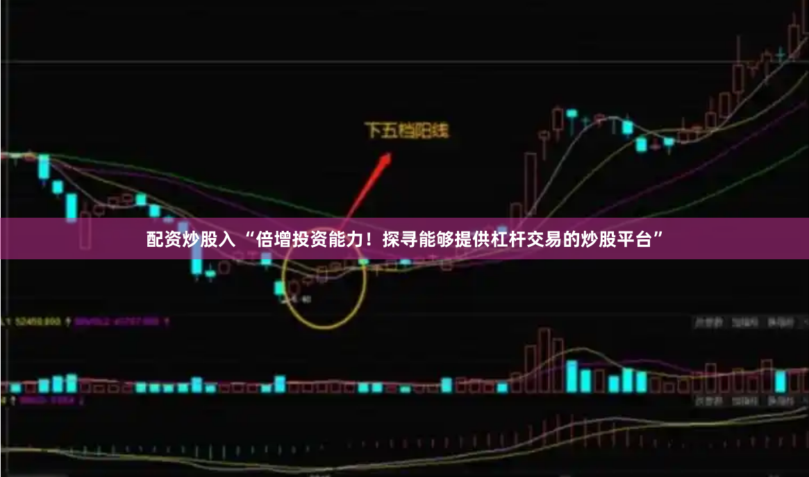 配资炒股入 “倍增投资能力！探寻能够提供杠杆交易的炒股平台”