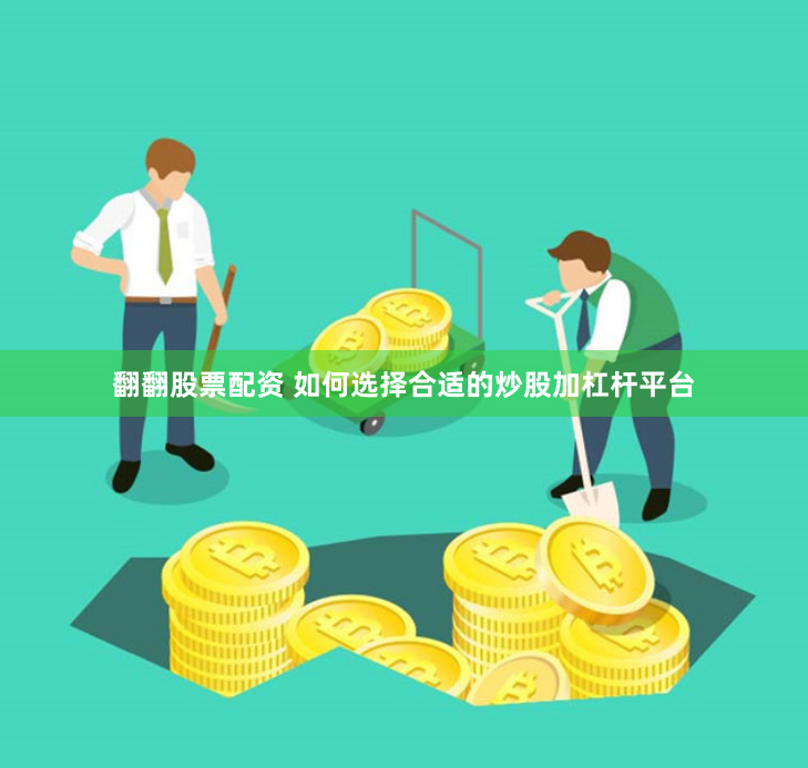 翻翻股票配资 如何选择合适的炒股加杠杆平台