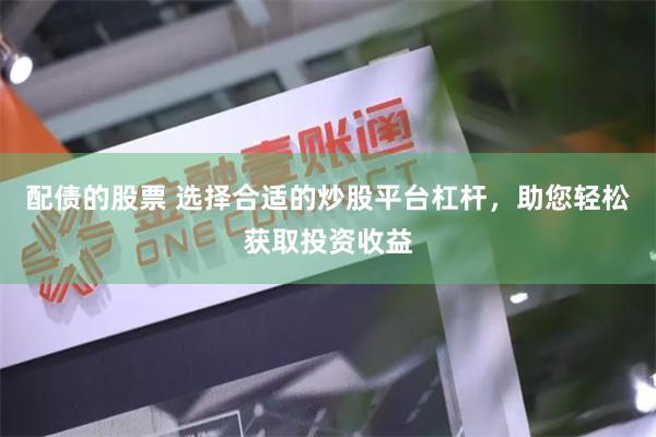 配债的股票 选择合适的炒股平台杠杆，助您轻松获取投资收益