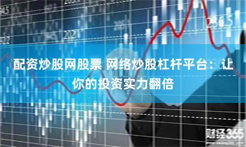 配资炒股网股票 网络炒股杠杆平台：让你的投资实力翻倍