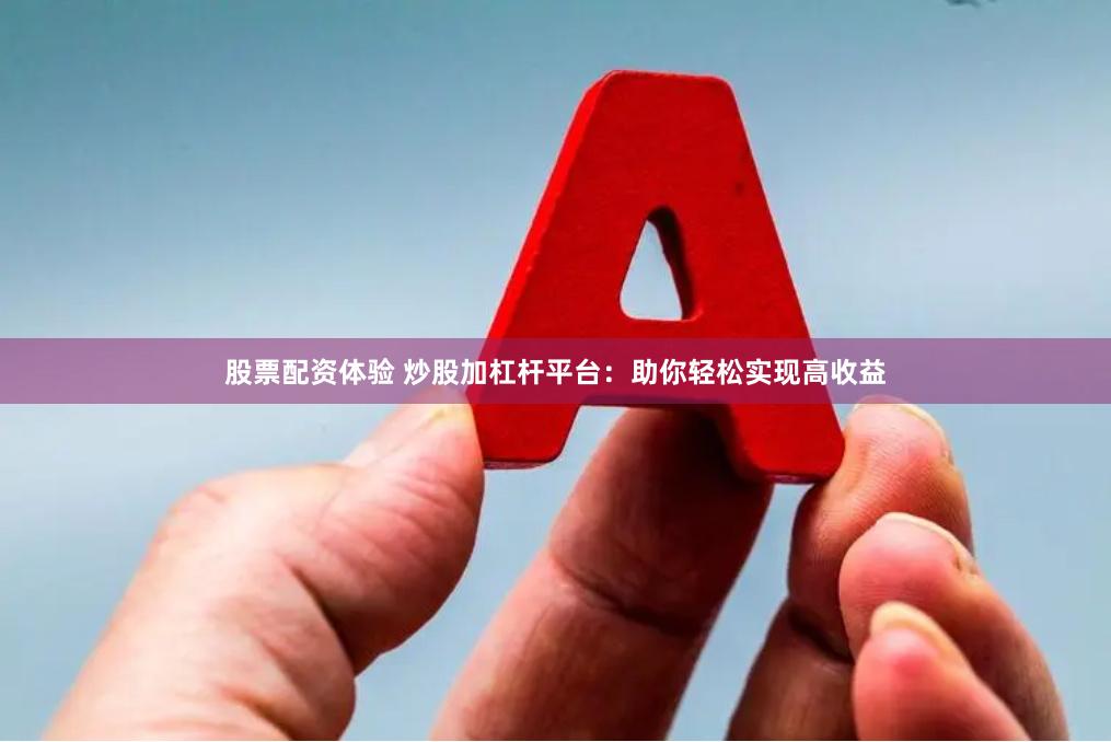 股票配资体验 炒股加杠杆平台：助你轻松实现高收益