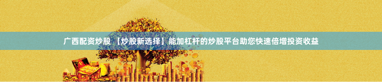 广西配资炒股 【炒股新选择】能加杠杆的炒股平台助您快速倍增投资收益