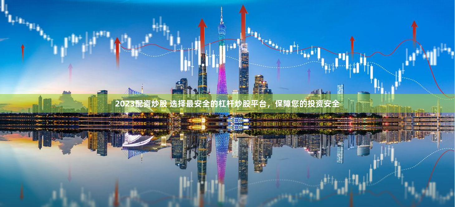 2023配资炒股 选择最安全的杠杆炒股平台，保障您的投资安全