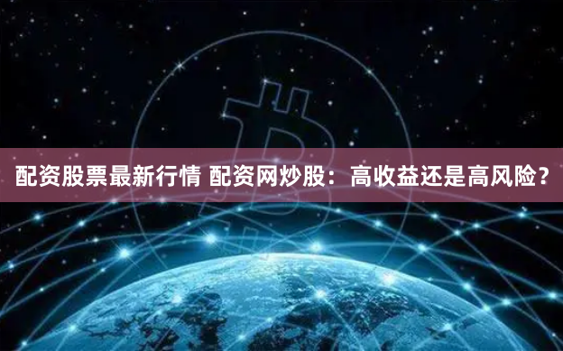 配资股票最新行情 配资网炒股：高收益还是高风险？