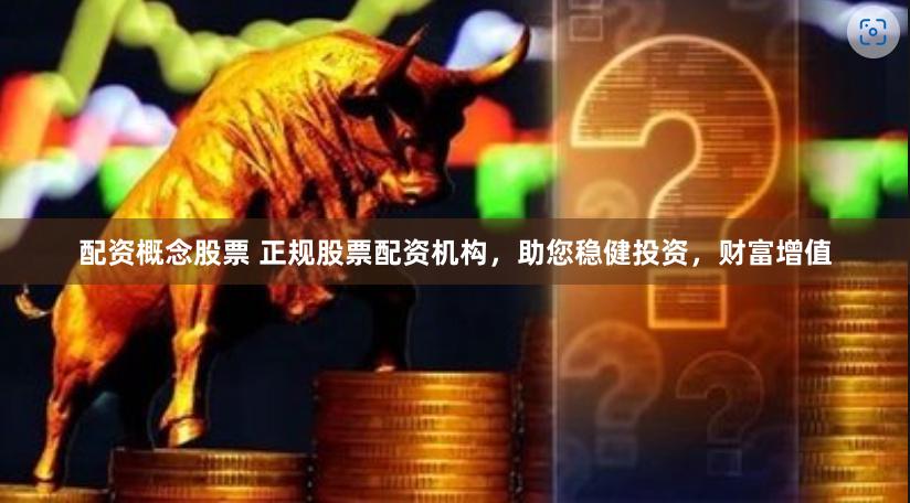 配资概念股票 正规股票配资机构，助您稳健投资，财富增值