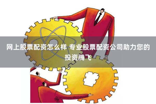 网上股票配资怎么样 专业股票配资公司助力您的投资腾飞