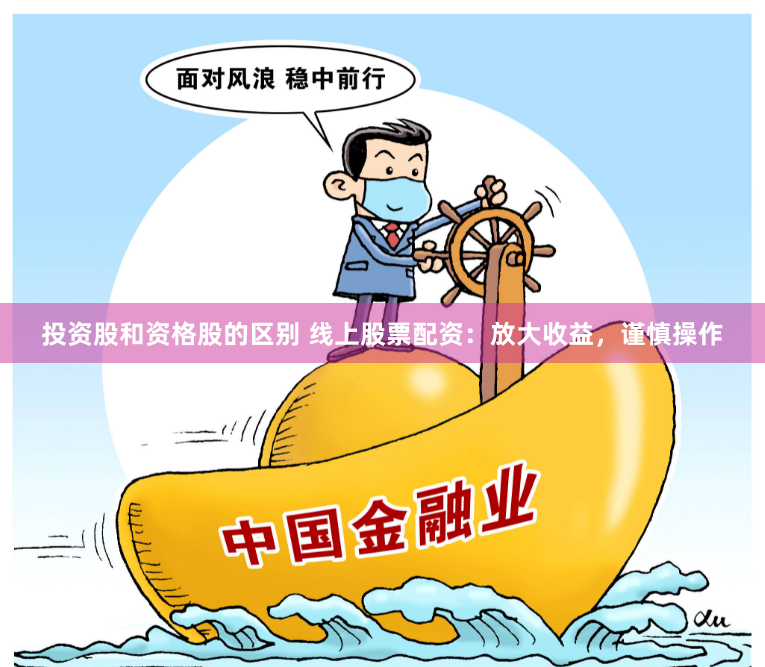 投资股和资格股的区别 线上股票配资：放大收益，谨慎操作
