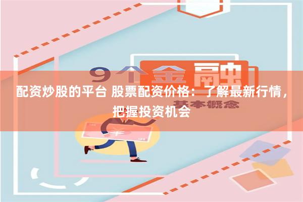 配资炒股的平台 股票配资价格：了解最新行情，把握投资机会