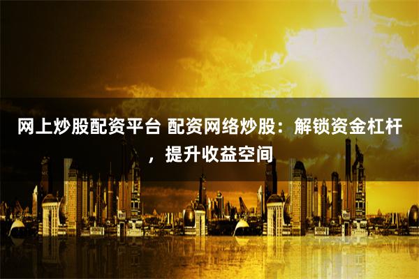 网上炒股配资平台 配资网络炒股：解锁资金杠杆，提升收益空间