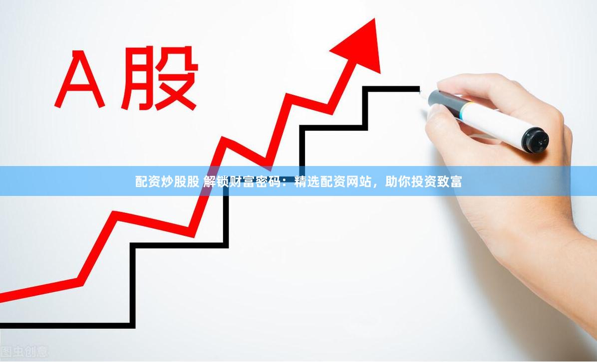 配资炒股股 解锁财富密码：精选配资网站，助你投资致富