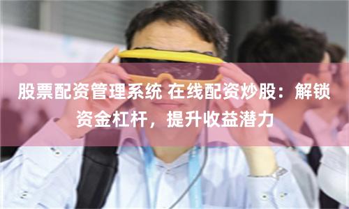 股票配资管理系统 在线配资炒股：解锁资金杠杆，提升收益潜力