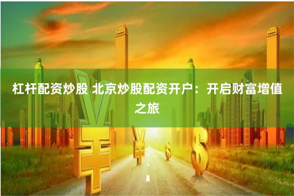 杠杆配资炒股 北京炒股配资开户：开启财富增值之旅