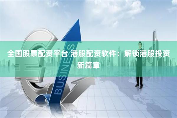 全国股票配资平台 港股配资软件：解锁港股投资新篇章