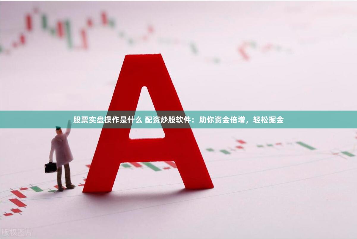 股票实盘操作是什么 配资炒股软件：助你资金倍增，轻松掘金
