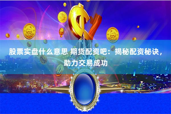 股票实盘什么意思 期货配资吧：揭秘配资秘诀，助力交易成功