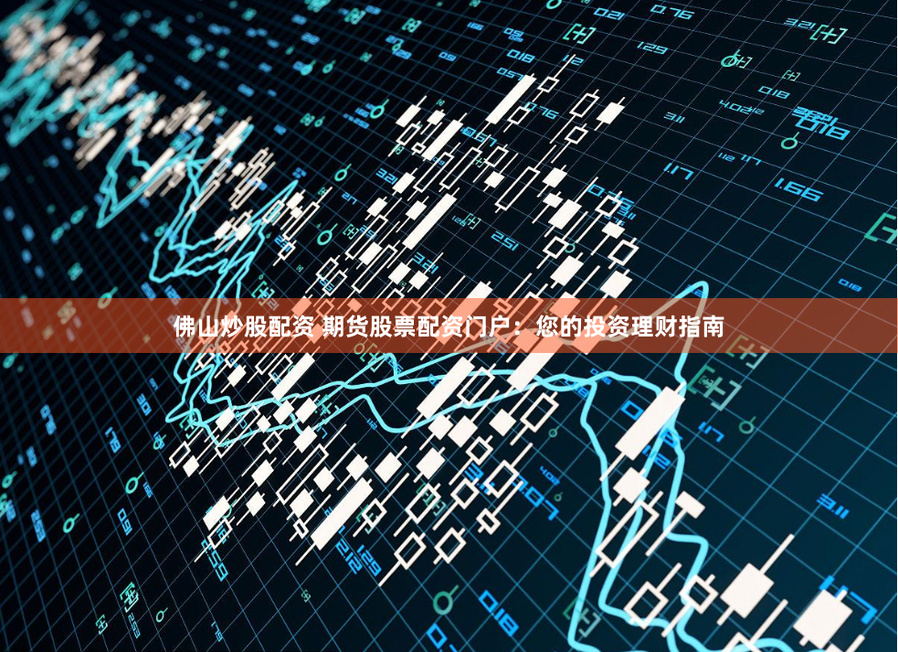佛山炒股配资 期货股票配资门户：您的投资理财指南