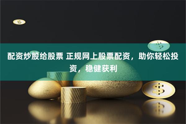 配资炒股给股票 正规网上股票配资，助你轻松投资，稳健获利