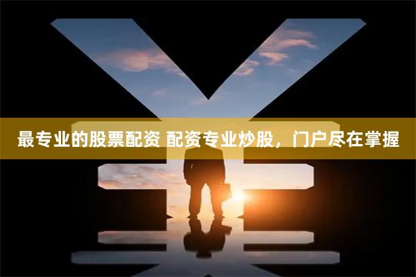 最专业的股票配资 配资专业炒股，门户尽在掌握