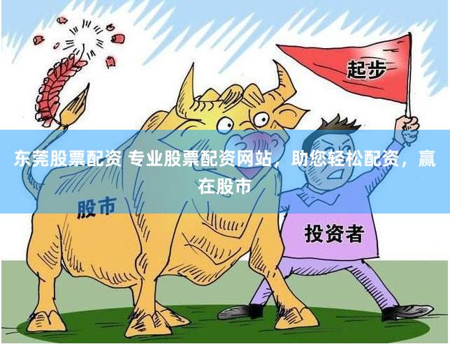 东莞股票配资 专业股票配资网站，助您轻松配资，赢在股市