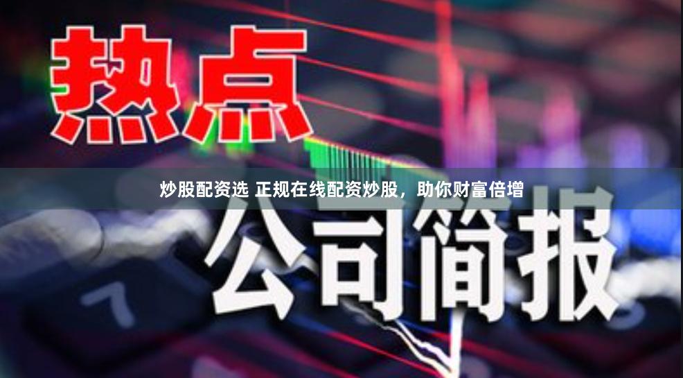 炒股配资选 正规在线配资炒股，助你财富倍增