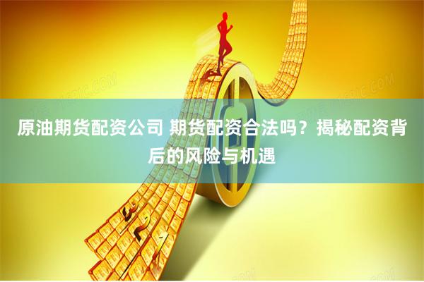 原油期货配资公司 期货配资合法吗？揭秘配资背后的风险与机遇