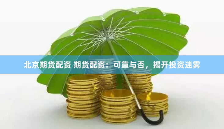 北京期货配资 期货配资：可靠与否，揭开投资迷雾