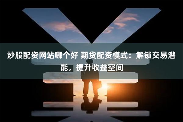 炒股配资网站哪个好 期货配资模式：解锁交易潜能，提升收益空间