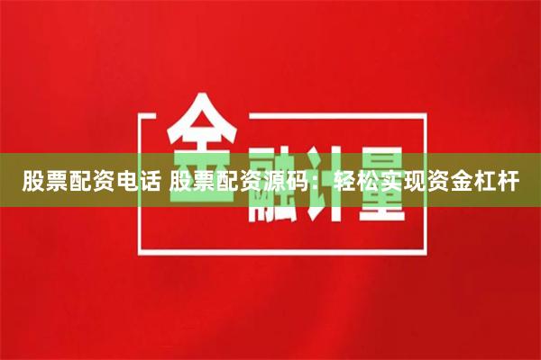 股票配资电话 股票配资源码：轻松实现资金杠杆