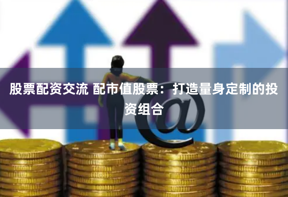 股票配资交流 配市值股票：打造量身定制的投资组合