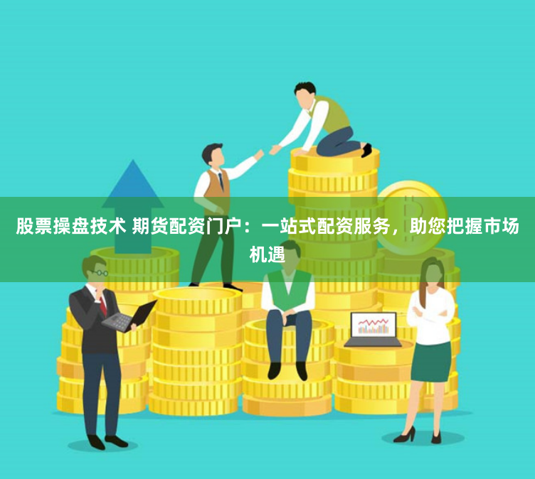 股票操盘技术 期货配资门户：一站式配资服务，助您把握市场机遇