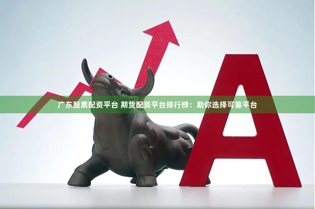 广东股票配资平台 期货配资平台排行榜：助你选择可靠平台